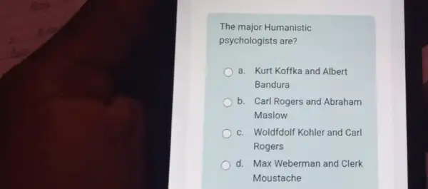 The major Humanistic
psychologists are?
a. Kurt Koffka and Albert
Bandura
b. Carl Rogers and Abraham
Maslow
c. Woldfdolf Kohler and Carl
Rogers
d. Max Weberman and Clerk
Moustache