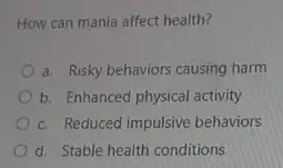 How can mania affect health?
a. Risky behaviors causing harm
b. Enhanced physical activity
c. Reduced impulsive behaviors
d. Stable health conditions