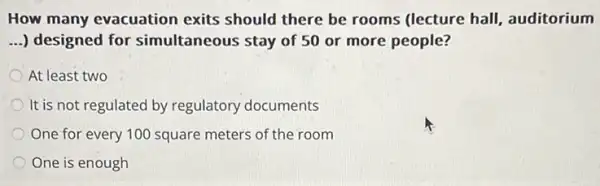 How many evacuation exits should there be rooms (lecture hall auditorium
__ ) designed for simultaneous stay of 50 or more people?
At least two
It is not regulated by regulatory documents
One for every 100 square meters of the room
One is enough