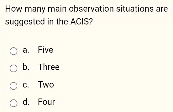 How many main observation situations are
suggested in the ACIS?
a. Five
b. Three
c. Two
d. Four