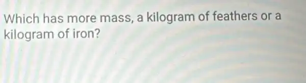 Which has more mass, a kilogram of feathers or a
kilogram of iron?