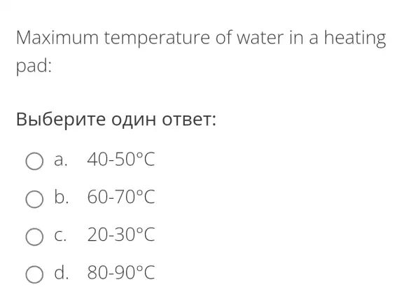 Maximum te mperature of water in a heating
pad:
Bbl Gepute oA VIH OT BeT:
a. . 40-50^circ C
b. . 60-70^circ C
C. . 20-30^circ C
d. . 80-90^circ C