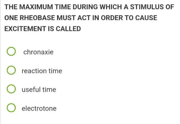 THE MAXIMUM TIME DURING WHICH A S TIMULUS OF
ONE RHE OBASE MUST ACT IN ORDER TO C AUSE
EXCIT EMENT IS CALLED
chronaxie
reaction time
useful time
electrotone