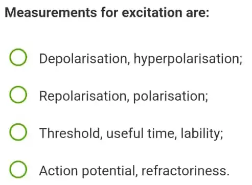 Measurements for excitation are:
Depolaris tion, hyperpolarisation;
Repolaris ation, polarisation;
Threshold, useful time, lability;
Action potential , refractoriness.