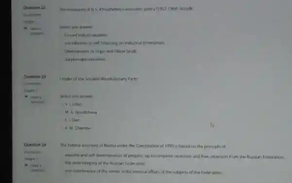 The measures of NS Khrushchev's economic policy (19531964) include __
Select one answer
Forced industrialization
Introduction of self-finanong on industrial Enterprises
Development of wrgin and fallow lands
Surplus-appropriation
Leader of the Socialist Revolutionary Party
Select one answer
V. Lenin
M. A Spiridonova
1.1. Dan
V. M. Chemov
The federal structure of Russia under the Constitution of 1993 is based on the principle of
equality and self-determination of peoples, up to complete secession and free secession from the Russian Federation
the state integrity of the Russian Federation
non-interference of the center in the internal affairs of the subjects of the Federation,