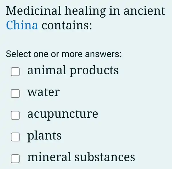 Medicinal healing in ancient
China contains:
Select : one or more answers:
animal products
water
acupuncture
plants
mineral substances