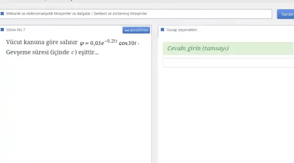 Mekanik ve elektromanyetik titreşimler ve dalgalar /Serbest ve zorlanmiş titreşimler
Gorev No.7
Vũcut kanuna gõre salmir varphi =0,03e^-0,25tcos30t
Gevşeme süresi (içinde c) eşittir. __
Cevap seçenekleri
Cevabi girin (tamsayu)