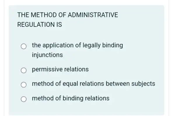 THE MET HOD OF ADMINISTRATIVE
REGULATION IS
the application of legally binding
injunctions
permissive relations
method of equal relations between subjects
method of binding relations