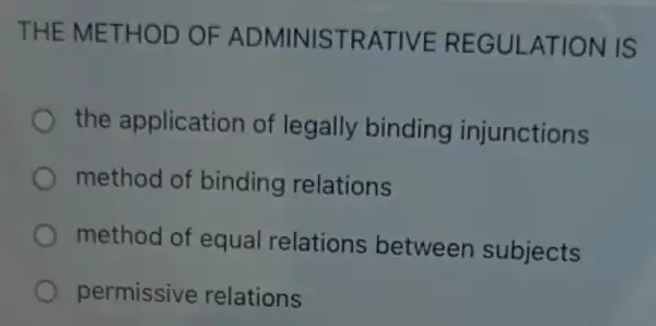 THE METHOD OF ADMINISTRA TIVE REGULATION IS
the application of legally binding injunctions
method of binding relations
method of equal relations between subjects
permissive relations