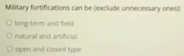 Military fortifications can be (exclude unnecess ary ones):
long-tern and field
natural and artificial
open and closed type