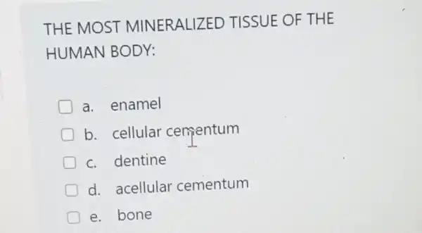 THE MOST MINERALIZED TISSUE OF THE
HUMAN BODY:
a. enamel
b. cellular cementum
c. dentine
d. acellular cementum
e. bone