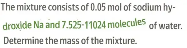 The mixture consists of 0.05 mol of sodium hy-
droxide Na and 7.525 -11024 molecules of water.
Determine the mass of the mixture.