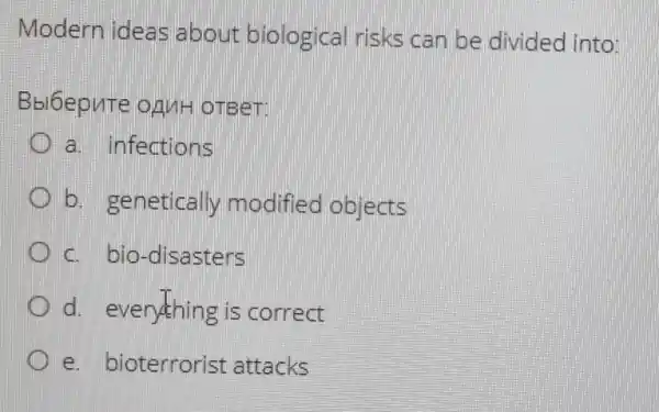 Modern ideas about biological risks can be divided into:
Bbl6epute onuH omeer
a. infections
b. genetically modified objects
c. bio-disasters
D d. everything is correct
e. bioterrorist attacks