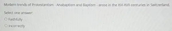 Modern trends of Protestantism - Anabaptism and Baptism - arose in the XVI-XVII centuries in Switzerland.
Select one answer:
Faithfully
Incorrectly