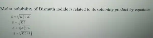 Molar solubility of Bismuth iodide is related to its solubility product by equation:
S=sqrt [4](K_(s)^0/27)
S=sqrt [3](K_(z)^0/3)