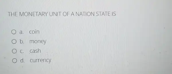 THE MONETARY UNIT OF A NATIO N STATE I s
a. coin
b. money
c. cash
d. currency