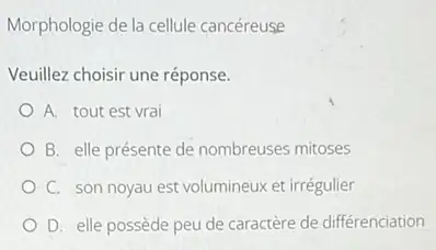 Morphologie de la cellule cancéreuse
Veuillez choisir une réponse.
A. tout est vrai
B. elle présente de nombreuses mitoses
C. son noyau est volumineux et irrégulier
D. elle possède peu de caractère de différenciation