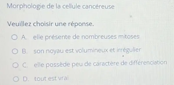 Morphologie de la cellule cancéreuse
Veuillez choisir une réponse.
D A. elle présente de nombreuses mitoses
B. son noyau est volumineux et irrégulier
C. elle possède peu de caractère de differenciation
D. tout est vrai