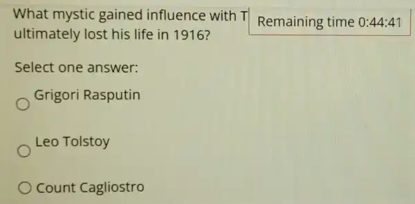 What mystic gained influence with T
ultimately lost his life in 1916?
Remaining time 0:44:41
Select one answer:
Grigori Rasputin
Leo Tolstoy
count Cagliostro