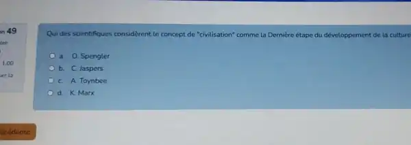 n 49
ore
1.00
er la
Qui des scientifiques considerent le concept de "civilisation" comme la Dernière étape du développement de la culture
a. O. Spengler
b. C. Jaspers
C. A. Toynbee
d. K. Marx