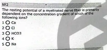 N92
The resting potential of a myelinated nerve liber is primarily
dependent on the concentration gradient of which of the
following ions?
Ca
CI
HCO3
K
Na