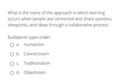 What is the name of the approach in which learning
occurs when people are connected and share opinions,
viewpoints, and ideas through a collaborative process
Bbi6epuTe oạnH orBer:
a. Humanism
b. Connectivism
c. Traditionalism
d. Objectivism