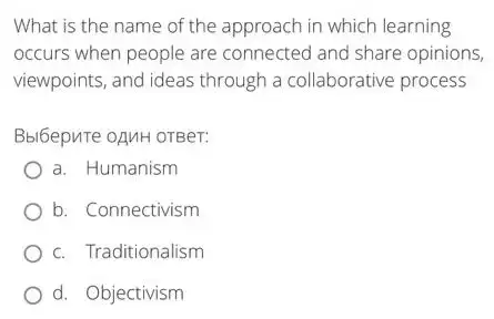 What is the name of the approach in which learning
occurs when people are connected and share opinions,
viewpoints, and ideas through a collaborative process
Bbl6epuTe oAMH OTBer:
a. Humanism
b. Connectivism
c. Traditionalism
d. Objectivism