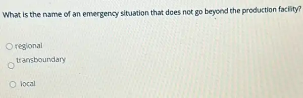 What is the name of an emergency situation that does not go beyond the production facility?
regional
transboundary
local