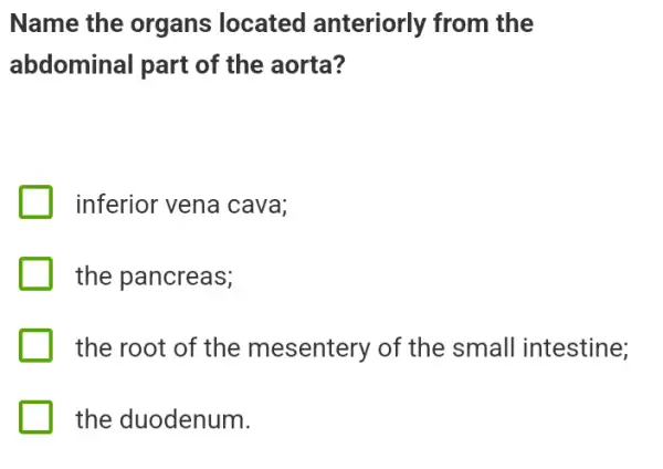 Name the organs located anteriorly from the
abdominal part of the aorta?
inferior vena cava:
the pancreas;
the root of the mesentery of the small intestine;
the duodenum.