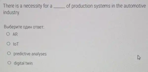 There is a necessity for a __ of production systems in the automotive
industry.
Bbl6epute onuH OTBeT:
AR
loT
predictive analyses
digital twin