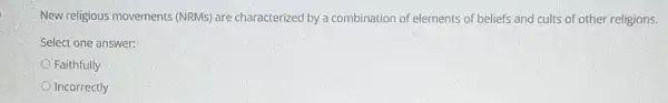 New religious movements (NRMs) are characterized by a combination of elements of beliefs and cults of other religions.
Select one answer:
Faithfully
Incorrectly