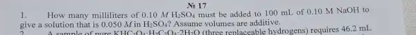 No 17
1. How many milliliters of 0.10 m H_(2)SO_(4)
must be added to 100 mL of 0.10 M NaOH to
give a solution that is 0.050 M in H_(2)SO_(4) ? Assume volumes are additive.
A samnle of nure KHC_(2)O_(4)cdot H_(2)C_(2)O_(4)cdot 2H_(2)O