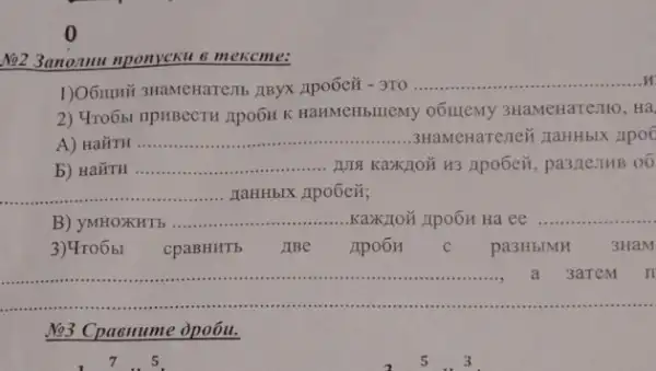 No2 3anomu nponycku 6 mexcme:
1)O6mmit snaMenarenb IIBYX Apo6cii - 3T0 ........ __
2) 4ro6si npHBeCTH ZIPOOH K HaHMeHblIeMy o6IIIEMY 3HaMeHaTe,IIO, Hà
A) HaǐTH __ 3HaMenareneii naHHbIX Apo
b) HaǐTH __
__ HaHHbIX Apo6ez;
B) yMHOXHT5 __ KaXIOX 21po6H Hà ee __
3)4ro6bl cpaBHHTb ABe Apo6H C pa3HbIMH 3HaM
a 3aTeM n
N93 Cpacnume opoóu.