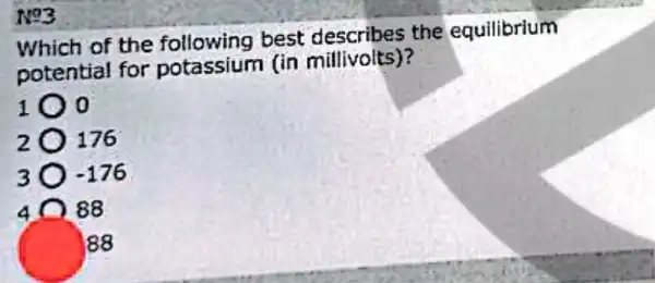 No3
Which of the best the equilibrium
potential for potassium (in millivolts)?
0
2 176
3 -176
40 88
88