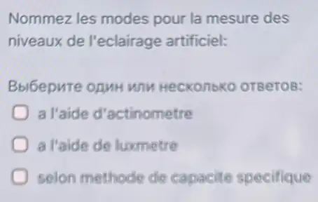 Nommez les modes pour la mesure des
niveaux de l'eclairage artificiel:
Bbibepute onmH wnw Heckonbko orgeros:
a l'aide d'actinometre
a l'aide de luxmetre
selon methode de capacite specifique