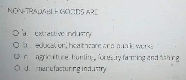 NON-TRAD ABLE G OODS A RE
a. extractive industry
b. education , healthcare and public works
c. agriculture ,hunting forestry farming and fishing
d. manufactur ing industry