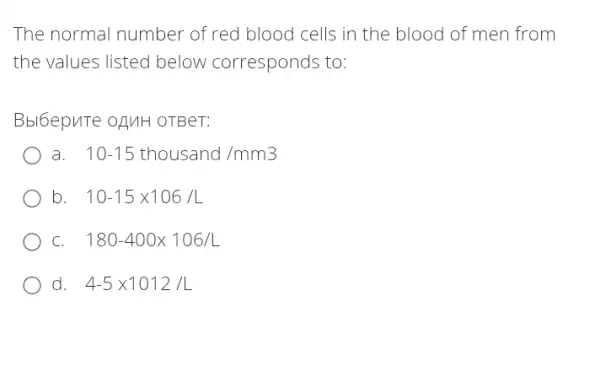 The normal number of red blood cells in the blood of men from
the values listed below corresponds to:
Bbl6epuTe oAMH OTBeT:
a 10-15thousand/mm3
b 10-15times 106/L
c 180-400times 106/L
d 4-5times 1012/L