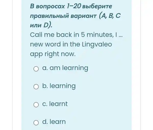 npaBMbHblu BapuaHT (A, B, C
unu D).
Call me back in 5 minutes , 1... __
new word in the Lingvaleo
app right now.
a.am learning
b . learning
c. learnt
d. learn