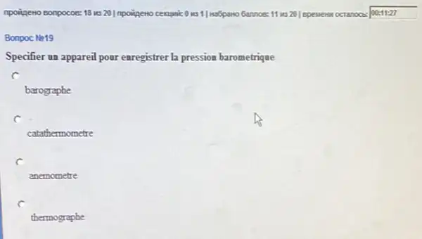 npoigeno eonpocoe: 18 is 20) Inpoingeno cerupaic 01551/ko6pano	00:11:27
Bonpoc Ne19
Specifier un appareil pour enregistrer la pression barometrique
C
barographe
c
catathermometre
C
anemometre
c
thermographe