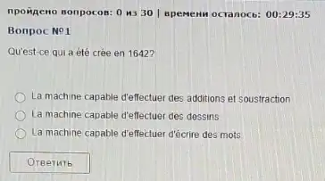 npoineno sonpocos: 0.5330 | spement ocranocts:00:29:35
Bonpoc No1
Qu'est-ce qui a été crée en 1642?
La machine capable d'effectuer des additions et soustraction
La machine capable d'eflectuer des dessins
La machine capable d'effectuer d'écrire des mots