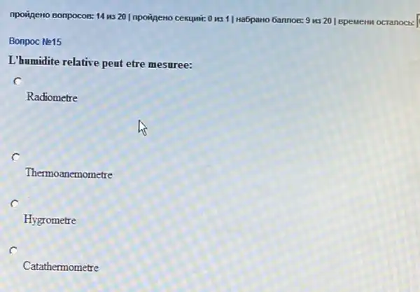 npoingeno Bonpocos: 14 us 20 Inpoineto cexumic 0 us 1| Ha6paHo Gannos:9 us 20 | BpeMeHM ocranocb:
Bonpoc Ne15
I'humidite relative peat etre mesuree:
C
Radiometre
C
Thermoanemometre
Hygrometre
c
Catathermometre