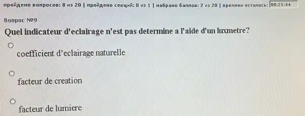 npovinewo Bonpocos: 8 ws 20 | npoxpeno cekuwi:0431| Ha6pawo 6annos:2 us 20 | Epement ocranocb : 00:21:44
Bonpoc Nog
Quel indicateur d'eclairage n'est pas determine a l'aide d'un luxmetre?
o
coefficient d'eclairage naturelle
facteur de creation
facteur de lumiere