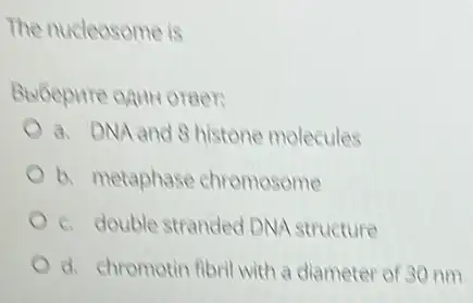 The nucleosome is
Bubepure agun oreen
a. DNA and 8 histone molecules
b. metaphase chromosome
c. double stranded DNA structure
d. chromotin fibril with a diameter of 30 nm