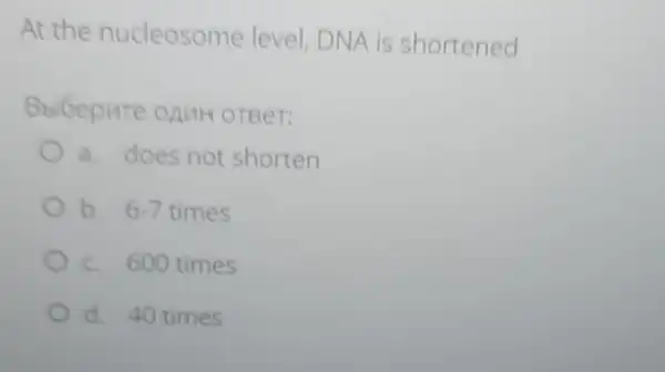 At the nucleosome level DNA is shortened
Bbibepute onuH OTBeT:
a. does not shorten
b.6-7 times 6.7
c. 600 times
d. 40 times