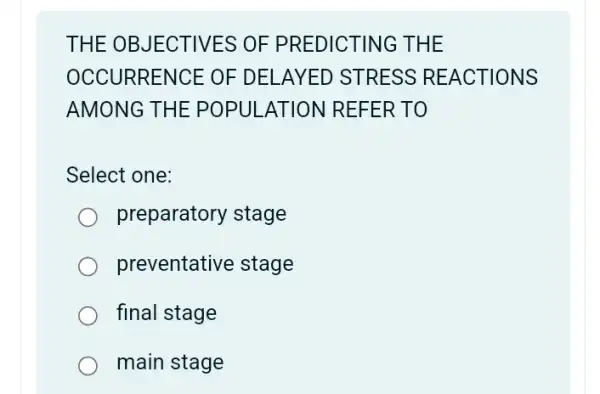 THE OB JECTIVES OF PR EDICT ING THE
OCCUR RENC E OF DELAY ED STRESS REA CTION s
AMONG THE P OPULATION REFERT O
Select one:
preparatory stage
preventative stage
final stage
main stage