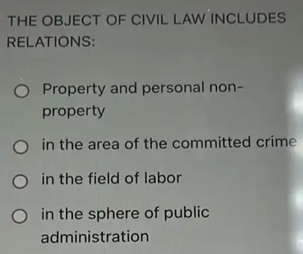 THE OBJECT OF CIVIL LAW INCLUDES
RELATIONS:
Property and personal non-
property
in the area of the committed crime
in the field of labor
in the sphere of public
administration