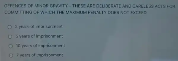 OFFENCES OF MINOR GRAVITY - THESE ARE DELIBERATE AND CARELESS ACTS FOR
COMMITTING OF WHICH THE MAXIMUM PENALTY DOES NOT EXCEED
2 years of imprisonment
5 years of imprisonment
10 years of imprisonment
7 years of imprisonment