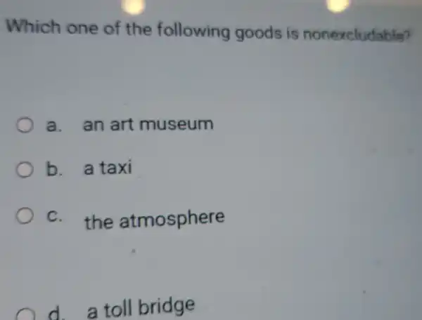 Which one of the following goods is nonexcludable?
a. an art museum
b a taxi
c. the atmosphere
toll bridge