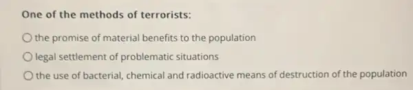 One of the methods of terrorists:
the promise of material benefits to the population
legal settlement of problematic situations
the use of bacterial chemical and radioactive means of destruction of the population