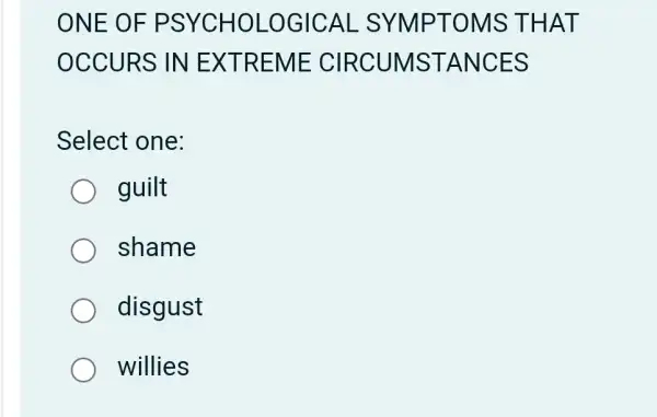 ONE OF PSYCH OLOGIC AL SYMPT OMS T HAT
OCCURS IN E XTREME CIRCUMS TANC ES
Select one:
guilt
shame
disgust
willies